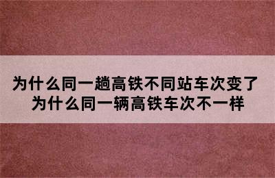 为什么同一趟高铁不同站车次变了 为什么同一辆高铁车次不一样